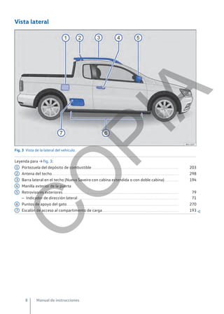 Vista lateral
Fig. 3 Vista de la lateral del vehículo.
Leyenda para → fig. 3:
Portezuela del depósito de combustible....................................................................................................... 203
Antena del techo...................................................................................................................................................... 298
Barra lateral en el techo (Nueva Saveiro con cabina extendida o con doble cabina)................. 194
Manilla exterior de la puerta
Retrovisores exteriores......................................................................................................................................... 79
– Indicador de dirección lateral....................................................................................................................... 71
Puntos de apoyo del gato.................................................................................................................................... 270
Escalón de acceso al compartimento de carga.......................................................................................... 193 
1
2
3
4
5
6
7
Manual de instrucciones
8
C
O
P
I
A
 