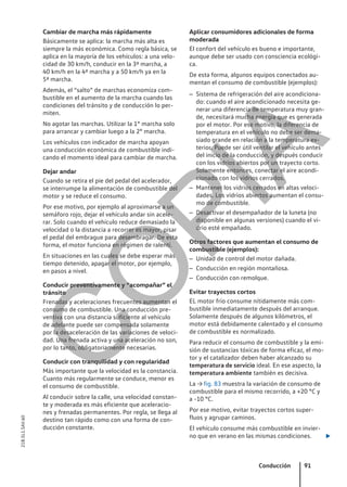 Cambiar de marcha más rápidamente
Básicamente se aplica: la marcha más alta es
siempre la más económica. Como regla básica, se
aplica en la mayoría de los vehículos: a una velo-
cidad de 30 km/h, conducir en la 3ª marcha, a
40 km/h en la 4ª marcha y a 50 km/h ya en la
5ª marcha.
Además, el “salto” de marchas economiza com-
bustible en el aumento de la marcha cuando las
condiciones del tránsito y de conducción lo per-
miten.
No agotar las marchas. Utilizar la 1° marcha solo
para arrancar y cambiar luego a la 2° marcha.
Los vehículos con indicador de marcha apoyan
una conducción económica de combustible indi-
cando el momento ideal para cambiar de marcha.
Dejar andar
Cuando se retira el pie del pedal del acelerador,
se interrumpe la alimentación de combustible del
motor y se reduce el consumo.
Por ese motivo, por ejemplo al aproximarse a un
semáforo rojo, dejar el vehículo andar sin acele-
rar. Solo cuando el vehículo reduce demasiado la
velocidad o la distancia a recorrer es mayor, pisar
el pedal del embrague para desembragar. De esta
forma, el motor funciona en régimen de ralentí.
En situaciones en las cuales se debe esperar más
tiempo detenido, apagar el motor, por ejemplo,
en pasos a nivel.
Conducir preventivamente y “acompañar” el
tránsito
Frenadas y aceleraciones frecuentes aumentan el
consumo de combustible. Una conducción pre-
ventiva con una distancia suficiente al vehículo
de adelante puede ser compensada solamente
por la desaceleración de las variaciones de veloci-
dad. Una frenada activa y una aceleración no son,
por lo tanto, obligatoriamente necesarias.
Conducir con tranquilidad y con regularidad
Más importante que la velocidad es la constancia.
Cuanto más regularmente se conduce, menor es
el consumo de combustible.
Al conducir sobre la calle, una velocidad constan-
te y moderada es más eficiente que aceleracio-
nes y frenadas permanentes. Por regla, se llega al
destino tan rápido como con una forma de con-
ducción constante.
Aplicar consumidores adicionales de forma
moderada
El confort del vehículo es bueno e importante,
aunque debe ser usado con consciencia ecológi-
ca.
De esta forma, algunos equipos conectados au-
mentan el consumo de combustible (ejemplos):
– Sistema de refrigeración del aire acondiciona-
do: cuando el aire acondicionado necesita ge-
nerar una diferencia de temperatura muy gran-
de, necesitará mucha energía que es generada
por el motor. Por ese motivo, la diferencia de
temperatura en el vehículo no debe ser dema-
siado grande en relación a la temperatura ex-
terior. Puede ser útil ventilar el vehículo antes
del inicio de la conducción, y después conducir
con los vidrios abiertos por un trayecto corto.
Solamente entonces, conectar el aire acondi-
cionado con los vidrios cerrados.
– Mantener los vidrios cerrados en altas veloci-
dades. Los vidrios abiertos aumentan el consu-
mo de combustible.
– Desactivar el desempañador de la luneta (no
disponible en algunas versiones) cuando el vi-
drio esté empañado.
Otros factores que aumentan el consumo de
combustible (ejemplos):
– Unidad de control del motor dañada.
– Conducción en región montañosa.
– Conducción con remolque.
Evitar trayectos cortos
EL motor frío consume nítidamente más com-
bustible inmediatamente después del arranque.
Solamente después de algunos kilómetros, el
motor está debidamente calentado y el consumo
de combustible es normalizado.
Para reducir el consumo de combustible y la emi-
sión de sustancias tóxicas de forma eficaz, el mo-
tor y el catalizador deben haber alcanzado su
temperatura de servicio ideal. En ese aspecto, la
temperatura ambiente también es decisiva.
La → fig. 83 muestra la variación de consumo de
combustible para el mismo recorrido, a +20 °C y
a -10 °C.
Por ese motivo, evitar trayectos cortos super-
fluos y agrupar caminos.
El vehículo consume más combustible en invier-
no que en verano en las mismas condiciones. 
Conducción 91
21B.5L1.SAV.60
C
O
P
I
A
 
