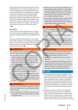 poca demanda. En caso de poca exigencia de las
pastillas de freno, así como cuando se forma co-
rrosión, Volkswagen recomienda limpiar los dis-
cos y las pastillas de freno frenando en repetidas
ocasiones circulando a una velocidad elevada,
respetando siempre el límite de velocidad im-
puesto por el lugar y la condición de conducción
del momento (por ejemplo, pista mojada o seca,
conducción nocturna o diurna). En ese caso, ase-
gurarse de no colocar en peligro a los vehículos
que vienen por detrás y a otros conductores
→ .
Servofreno
El servofreno funciona solamente con el motor
en funcionamiento y amplifica la presión del pe-
dal que el conductor ejerce sobre el pedal del fre-
no.
Cuando el servofreno no funciona o el vehículo
está siendo remolcado, se debe pisar el pedal del
freno con más fuerza, ya que la distancia de fre-
nado aumenta en razón de la falta de asistencia a
la fuerza de frenado → .
ADVERTENCIA
Las pastillas de freno nuevas no tienen inicial-
mente la eficacia ideal del freno.
● Las pastillas de freno nuevas todavía no po-
seen la eficacia total del freno durante los
primeros 300 km de uso y necesitan “ablan-
darse”. En este caso, una eficacia reducida
del freno se puede aumentar aplicando ma-
yor presión sobre el pedal del freno.
● Para reducir el riesgo de accidentes, lesiones
graves y la pérdida del control del vehículo,
se debe conducir de forma especialmente
cuidadosa con pastillas de freno nuevas.
● Durante el período de ablandamiento de las
pastillas de freno nuevas, nunca aproximarse
demasiado a otros vehículos ni generar situa-
ciones de conducción que exijan demasiado
al freno.
ADVERTENCIA
Los frenos sobrecalentados reducen la eficacia
del freno y aumentan en gran medida la distan-
cia de frenado.
● En la conducción en declives, los frenos son
solicitados de forma considerable y se calien-
tan rápidamente.
● Antes de recorrer un trayecto más largo con
declives acentuados, disminuir la velocidad,
bajar de marcha o seleccionar una posición
de marcha inferior. De esta forma, se puede
aprovechar la eficacia del freno del motor
por completo y aliviar el freno.
● Los espóilers delanteros que no sean de serie
o que estén averiados pueden restringir la
alimentación de aire de los frenos y causar el
sobrecalentamiento de los frenos.
ADVERTENCIA
Los frenos mojados o congelados, o los frenos
salados frenan más tarde y aumentan la distan-
cia de frenado.
● Experimentar los frenos con pruebas caute-
losas.
● Secar siempre los frenos por medio de algu-
nos frenados cautelosos y mantenerlos libres
de hielo y sal cuando las condiciones de visi-
bilidad, climáticas, de la pista y del tránsito lo
permitan.
ADVERTENCIA
La conducción sin servofreno puede aumentar
bastante la distancia de frenado y, de esta for-
ma, causar accidentes y lesiones graves.
● Nunca dejar el vehículo rodar con el motor
apagado.
● Cuando el servofreno no funciona o el vehí-
culo está siendo remolcado, se debe pisar el
pedal del freno con más fuerza, ya que la dis-
tancia de frenado aumenta en razón de la
falta de asistencia a la fuerza de frenado .
AVISO
● Nunca dejar que los frenos “se deslicen” con
una presión leve en el pedal cuando no es real-
mente necesario frenar. Una presión constante
sobre el pedal del freno causa un sobrecalen-
tamiento de los frenos. Esto puede disminuir
bastante el desempeño de frenado, aumentar
la distancia de frenado y, en ciertas circunstan-
cias, provocar la falla total del sistema de fre-
nos.
● Antes de recorrer un trayecto más largo con
declives acentuados, disminuir la velocidad,
bajar de marcha o seleccionar una posición de
marcha inferior. De esta forma, se puede apro-
vechar la eficacia del freno del motor por com-
pleto y aliviar el freno. De lo contrario, el freno 
Conducción 93
21B.5L1.SAV.60
C
O
P
I
A
 
