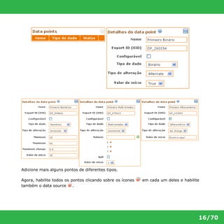 16/70 
Adicione mais alguns pontos de diferentes tipos. 
Agora, habilite todos os pontos clicando sobre os ícones em cada um deles e habilite 
também o data source . 
 