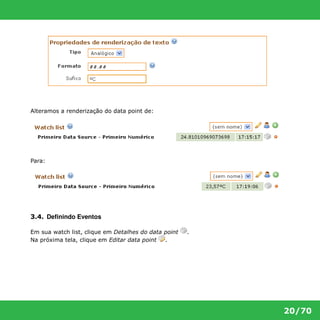 20/70 
Alteramos a renderização do data point de: 
Para: 
3.4. Definindo Eventos 
Em sua watch list, clique em Detalhes do data point . 
Na próxima tela, clique em Editar data point . 
 