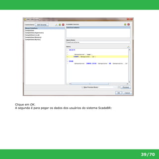 39/70 
Clique em OK. 
A segunda é para pegar os dados dos usuários do sistema ScadaBR: 
 
