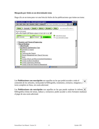 6FLHQFH'LUHFW 8VHU 0DQXDO  9HUVLRQ   2FWREHU 
%~VTXHGD SRU WtWXOR HQ XQ GHWHUPLQDGR WHPD
+DJD FOLF HQ XQ WHPD SDUD YHU XQD OLVWD GH WtWXORV GH ODV SXEOLFDFLRQHV TXH WUDWDQ HVH WHPD
/DV 3XEOLFDFLRQHV FRQ VXVFULSFLyQ VRQ DTXHOODV HQ ODV TXH SRGUi DFFHGHU D WRGR HO
FRQWHQLGR GH ORV DUWtFXORV LQFOXHQGR OD ELEOLRJUDItD UHV~PHQHV H[WUDFWRV LPiJHQHV 
WH[WR FRPSOHWR HQ OtQHD VLQ FXRWD DGLFLRQDO
/DV 3XEOLFDFLRQHV VLQ VXVFULSFLyQ VRQ DTXHOODV HQ ODV TXH SXHGH H[SORUDU OD LQIRUPDFLyQ
ELEOLRJUiILFD OLVWDV GH WHPDV tQGLFHV  H[WUDFWRV  SRGUi DFFHGHU D RWURV IRUPDWRV PHGLDQWH
HO SDJR GH XQD FXRWD DGLFLRQDO
 