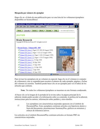 6FLHQFH'LUHFW 8VHU 0DQXDO  9HUVLRQ   2FWREHU 
%~VTXHGD SRU Q~PHUR GH HMHPSODU
+DJD FOLF HQ HO WtWXOR GH XQD SXEOLFDFLyQ SDUD YHU XQD OLVWD GH ORV YRO~PHQHVHMHPSODUHV
GLVSRQLEOHV HQ 6FLHQFH'LUHFW
3DUD UHYLVDU ORV HMHPSODUHV GH XQ YROXPHQ HQ HVSHFLDO KDJD FOLF HQ HO YROXPHQ R FRQMXQWR
GH YRO~PHQHV HVWH VH H[SDQGLUi SDUD PRVWUDU HO Q~PHUR GH FDGD HMHPSODU SiJLQDV  IHFKDV
GHO YROXPHQ HQ FXHVWLyQ 7DPELpQ SXHGH KDFHU FOLF HQ XQ HMHPSODU SDUD YHU HO tQGLFH GH ORV
DUWtFXORV TXH FRQWLHQH
1RWD 1R WRGRV ORV YRO~PHQHVHMHPSODUHV VH PXHVWUDQ HQ HVWH IRUPDWR FRQGHQVDGR
$O KDFHU FOLF HQ OD LPDJHQ GH OD SRUWDGD GH OD UHYLVWD VDOWD D OD SiJLQD SULQFLSDO GH OD
HGLWRULDO GRQGH SRGUi DFFHGHU D OD LQIRUPDFLyQ VREUH VX FRQWHQLGR OD SROtWLFD GH OD HGLWRULDO
LQVWUXFFLRQHV SDUD ORV DXWRUHV LQIRUPDFLyQ VREUH SHGLGRV  RWURV GHWDOOHV
/RV HMHPSODUHV FRQ FDUDFWHUtVWLFDV PHMRUDGDV DSDUHFHQ FRQ HO VtPEROR GH
'RFXPHQW3OXV (VWRV HMHPSODUHV FRQWLHQHQ DUWtFXORV FRQ KLSHUWH[WR GHQWUR 
IXHUD GHO GRFXPHQWR SUHVHQWDFLRQHV 6XPPDU3OXV JUiILFRV HQ PLQLDWXUD 
HQODFHV GH UHIHUHQFLD DFWLYRV
/RV DUWtFXORV VLQ HO VtPEROR 'RFXPHQW3OXV FRQWLHQHQ DUWtFXORV HQ IRUPDWR 3') VLQ
FDUDFWHUtVWLFDV PHMRUDGDV
 