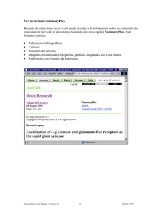 6FLHQFH'LUHFW 8VHU 0DQXDO  9HUVLRQ   2FWREHU 
9HU HQ IRUPDWR 6XPPDU3OXV
'HVSXpV GH VHOHFFLRQDU XQ DUWtFXOR SXHGH DFFHGHU D OD LQIRUPDFLyQ VREUH VX FRQWHQLGR VLQ
QHFHVLGDG GH OHHU WRGR HO GRFXPHQWR KDFLHQGR FOLF HQ OD RSFLyQ 6XPPDU3OXV (VWH
IRUPDWR FRQWLHQH
• 5HIHUHQFLDV ELEOLRJUiILFDV
• ([WUDFWR
• 5HVXPHQ GHO DUWtFXOR
• ,PiJHQHV HQ PLQLDWXUD IRWRJUDItDV JUiILFRV GLDJUDPDV HWF FRQ WtWXORV
• 5HIHUHQFLDV FRQ YtQFXORV GH KLSHUWH[WR
 