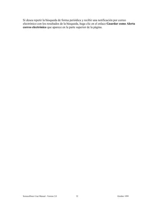 6FLHQFH'LUHFW 8VHU 0DQXDO  9HUVLRQ   2FWREHU 
6L GHVHD UHSHWLU OD E~VTXHGD GH IRUPD SHULyGLFD  UHFLELU XQD QRWLILFDFLyQ SRU FRUUHR
HOHFWUyQLFR FRQ ORV UHVXOWDGRV GH OD E~VTXHGD KDJD FOLF HQ HO HQODFH *XDUGDU FRPR $OHUWD
FRUUHR HOHFWUyQLFR TXH DSDUHFH HQ OD SDUWH VXSHULRU GH OD SiJLQD
 