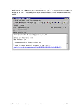 6FLHQFH'LUHFW 8VHU 0DQXDO  9HUVLRQ   2FWREHU 
6H OH HQYLDUi XQD QRWLILFDFLyQ SRU FRUUHR HOHFWUyQLFR VROR VL VH HQFXHQWUDQ QXHYRV DUWtFXORV
+DJD FOLF HQ OD 85/ GHO PHQVDMH GH FRUUHR HOHFWUyQLFR SDUD DFFHGHU D ORV UHVXOWDGRV GH OD
DOHUWD
 
