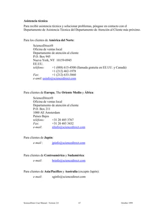 6FLHQFH'LUHFW 8VHU 0DQXDO  9HUVLRQ   2FWREHU 
$VLVWHQFLD WpFQLFD
3DUD UHFLELU DVLVWHQFLD WpFQLFD  VROXFLRQDU SUREOHPDV SyQJDVH HQ FRQWDFWR FRQ HO
'HSDUWDPHQWR GH $VLVWHQFLD 7pFQLFD GHO 'HSDUWDPHQWR GH $WHQFLyQ DO OLHQWH PiV SUy[LPR
3DUD ORV FOLHQWHV GH $PpULFD GHO 1RUWH
6FLHQFH'LUHFW
2ILFLQD GH YHQWDV ORFDO
'HSDUWDPHQWR GH DWHQFLyQ DO FOLHQWH
32 %R[ 
1XHYD RUN 1 
((88
WHOpIRQR    OODPDGD JUDWXLWD HQ ((88  DQDGi
  
)D[   
HDPLO XVLQIR#VFLHQFHGLUHFWFRP
3DUD FOLHQWHV GH (XURSD 7KH 2ULHQWH 0HGLR  ÈIULFD
6FLHQFH'LUHFW
2ILFLQD GH YHQWDV ORFDO
'HSDUWDPHQWR GH DWHQFLyQ DO FOLHQWH
32 %R[ 
 $( $PVWHUGDP
3DtVHV %DMRV
WHOpIRQR    
)D[    
HPDLO QOLQIR#VFLHQFHGLUHFWFRP
3DUD FOLHQWHV GH -DSyQ
HPDLO  MSLQIR#VFLHQFHGLUHFWFRP
3DUD FOLHQWHV GH HQWURDPpULFD  6XGDPpULFD
HPDLO EULQIR#VFLHQFHGLUHFWFRP
3DUD FOLHQWHV GH $VLD3DFtILFR  $XVWUDOLD H[FHSWR -DSyQ 
HPDLO VJLQIR#VFLHQFHGLUHFWFRP
 