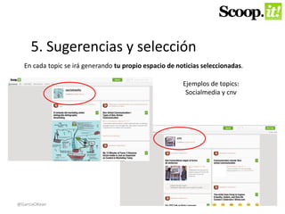5. Sugerencias y selección 
En cada topic se irá generando tu propio espacio de noticias seleccionadas. 
Ejemplos de topics: 
Socialmedia y cnv 
@GarciaOKean 
 