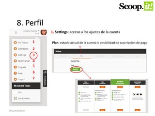 8. Perfil 
1 
2 
3 
4 
5 
6 
7 
1. Settings: acceso a los ajustes de la cuenta 
Plan: estado actual de la cuenta y posibilidad de suscripción de pago 
@GarciaOKean 
 