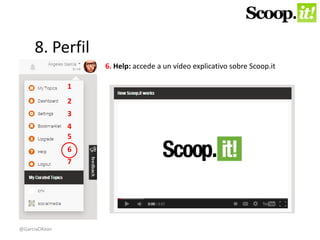 8. Perfil 
1 
2 
3 
4 
5 
6 
7 
6. Help: accede a un vídeo explicativo sobre Scoop.it 
@GarciaOKean 
 