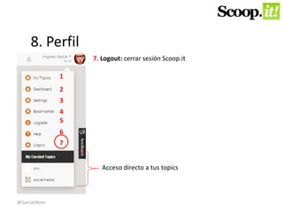 8. Perfil 
1 
2 
3 
4 
5 
6 
7 
7. Logout: cerrar sesión Scoop.it 
Acceso directo a tus topics 
@GarciaOKean 
 