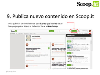 9. Publica nuevo contenido en Scoop.it 
Para publicar un contenido de otra fuente que no esté entre 
las que propone Scoop.it, debemos darle a New Scoop 
@GarciaOKean 
 