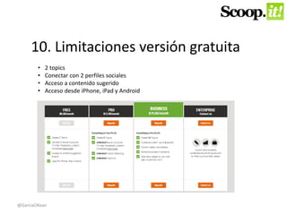 10. Limitaciones versión gratuita 
• 2 topics 
• Conectar con 2 perfiles sociales 
• Acceso a contenido sugerido 
• Acceso desde iPhone, iPad y Android 
@GarciaOKean 
 