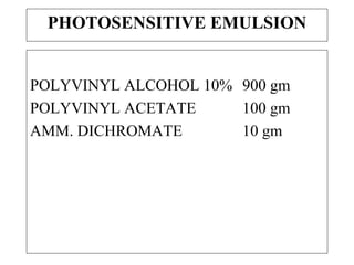 PHOTOSENSITIVE EMULSION POLYVINYL ALCOHOL 10% 900 gm POLYVINYL ACETATE 100 gm AMM. DICHROMATE 10 gm 