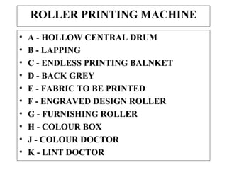 ROLLER PRINTING MACHINE A - HOLLOW CENTRAL DRUM B - LAPPING C - ENDLESS PRINTING BALNKET D - BACK GREY E - FABRIC TO BE PRINTED F - ENGRAVED DESIGN ROLLER G - FURNISHING ROLLER H - COLOUR BOX J - COLOUR DOCTOR K - LINT DOCTOR 