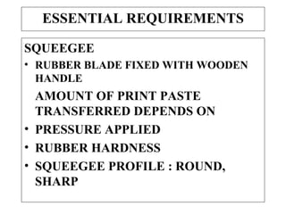 ESSENTIAL REQUIREMENTS SQUEEGEE RUBBER BLADE FIXED WITH WOODEN HANDLE AMOUNT OF PRINT PASTE TRANSFERRED DEPENDS ON PRESSURE APPLIED RUBBER HARDNESS SQUEEGEE PROFILE : ROUND, SHARP 