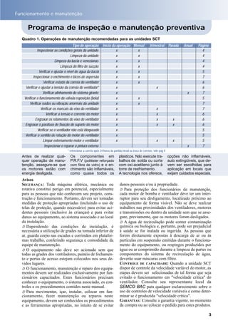 Antes de realizar qual-
quer operação de manu-
tenção, assegure-se que
os motores estão com
energia desligada.
Os componentes em
P.R.F.V (poliéster reforçado
com fibra de vidro) e o en-
chimento são inflamáveis,
como quase todos os
plásticos. Não execute tra-
balhos de solda ou corte
com oxi-acetileno junto à
torre de resfriamento.
A tecnologia nos oferece,
opções não inflamáveis,
auto extingüiveis, que de-
vem ser escolhidas para
aplicação em locais que
exijam cuidados especiais.
Avisos
SEGURANÇA: Toda máquina elétrica, mecânica ou
rotativa constitui perigo em potencial, especialmente
para as pessoas que não conhecem seu projeto, cons-
trução e funcionamento. Portanto, devem ser tomadas
medidas de proteção apropriadas (incluindo o uso de
telas de proteção, quando necessário) para evitar aci-
dentes pessoais (inclusive às crianças) e para evitar
danos ao equipamento, ao sistema associado e ao local
da instalação.
ö Dependendo das condições de instalação, é
necessária a utilização de grades na tomada inferior de
ar, guarda corpo nas escadas e corrimãos em platafor-
mas trabalho, conferindo segurança e comodidade da
equipe de manutenção.
ö O equipamento não deve ser acionado sem que
todas as grades dos ventiladores, painéis de fechamen-
to e portas de acesso estejam colocados nos seus de-
vidos lugares.
ö O funcionamento, manutenção e reparo dos equipa-
mentos devem ser realizados exclusivamente por fun-
cionários capacitados. Estes funcionários precisam
conhecer o equipamento, o sistema associado, os con-
troles e os procedimentos contidos neste manual.
ö Para movimentar, içar, instalar, colocar em fun-
cionamento, fazer manutenção ou reparos neste
equipamento, devem ser conhecidos os procedimentos
e as ferramentas apropriadas, no intuito de se evitar
Tipo de operação Início da operação Mensal trimestral Parada Anual Página
Inspecionar as condições gerais da unidade x x 4
Limpeza da unidade x x 4
Limpeza da bacia e venezianas x x 4
Limpeza do filtro de sucção x x 4
Verificar e ajustar o nível de água da bacia x x 5
Inspecionar o enchimento e bicos de aspersão x x 7
Verificar estado da correia do ventilador x x 6
Verificar e ajustar a tensão da correia do ventilador* x x 6
Verificar alinhamento do sistema girante x x 7
Verificar o funcionamento da válvula reposição (bóia) x x 5
Verificar ruídos ou vibração anormais da unidade x x 7
Verificar os mancais do eixo do ventilador x x 7
Verificar a tensão e corrente do motor x x 6
Engraxar os rolamentos do eixo do ventilador x x x 6
Engraxar o parafuso de fixação do suporte do motor x x x 6
Verificar se o ventilador não está bloqueado x 5
Verificar o sentido de rotação do motor do ventilador x 5
Limpar externamente motor e ventilador x x x 5
Inspecionar e reparar a pintura externa x 7
* retencionar a correia após 24 horas da partida inicial ou troca de correias, vide pag 4
danos pessoais e/ou à propriedade.
ö Para proteção dos funcionários de manutenção,
cada motor de bomba e ventilador deve ter um inter-
ruptor para seu desligamento, localizado próximo ao
equipamento de forma visível. Não se deve realizar
trabalhos nas proximidades dos ventiladores, motores
e transmissões ou dentro da unidade sem que se asse-
gure, previamente, que os motores foram desligados.
ö A água de recirculação pode conter contaminação
química ou biológica e, portanto, pode ser prejudicial
à saúde se for inalada ou ingerida. As pessoas que
forem diretamente expostas à descarga de ar ou às
partículas em suspensão emitidas durante o funciona-
mento do equipamento, ou respingos produzidos por
água ou ar comprimido durante a limpeza de partes ou
componentes do sistema de recirculação de água,
deverão usar máscaras com filtro.
CONTROLE DE CAPACIDADE: Quando a unidade SCT
dispor de controle da velocidade variável do motor, as
etapas devem ser selecionadas de tal forma que seja
evitado o funcionamento em "velocidade crítica" do
ventilador. Consulte seu representante local da
SEMCO BAC para qualquer esclarecimento sobre o
uso de controles de velocidade variáveis e como deter-
minar se é produzida "velocidade crítica".
GARANTIAS: Consulte a garantia vigente, no momento
da compra ou ao colocar o pedido para estes produtos.
Funcionamento e manutenção
Programa de inspeção e manutenção preventiva
Quadro 1. Operações de manutenção recomendadas para as unidades SCT
3
 