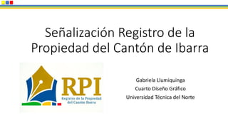 Señalización Registro de la
Propiedad del Cantón de Ibarra
Gabriela Llumiquinga
Cuarto Diseño Gráfico
Universidad Técnica del Norte
 