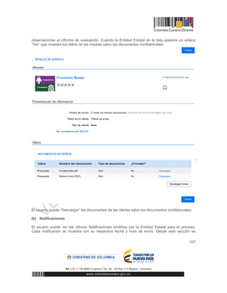 107
observaciones al informe de evaluación. Cuando la Entidad Estatal en la lista aparece un enlace
“Ver” que muestra los datos de las mismas salvo los documentos confidenciales.
El usuario puede “Descargar” los documentos de las ofertas salvo los documentos confidenciales.
(k) Notificaciones
El usuario puede ver las últimas Notificaciones emitidas por la Entidad Estatal para el proceso.
Cada notificación se muestra con su respectiva fecha y hora de envío. Desde esta sección es
 
