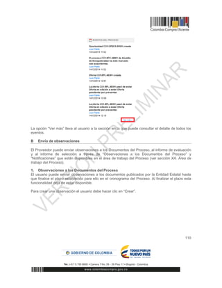 110
La opción “Ver más” lleva al usuario a la sección en la que puede consultar el detalle de todos los
eventos.
B Envío de observaciones
El Proveedor puede enviar observaciones a los Documentos del Proceso, al informe de evaluación
y al informe de selección a través de “Observaciones a los Documentos del Proceso” y
“Notificaciones” que están disponibles en el área de trabajo del Proceso (ver sección XA. Área de
trabajo del Proceso).
1. Observaciones a los Documentos del Proceso
El usuario puede enviar observaciones a los documentos publicados por la Entidad Estatal hasta
que finalice el plazo establecido para ello en el cronograma del Proceso. Al finalizar el plazo esta
funcionalidad deja de estar disponible.
Para crear una observación el usuario debe hacer clic en “Crear”.
 