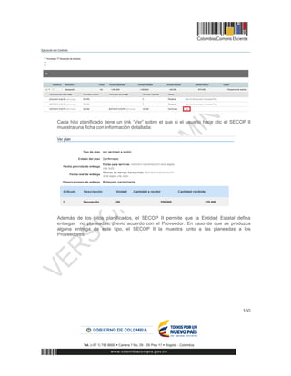 160
Cada hito planificado tiene un link “Ver” sobre el que si el usuario hace clic el SECOP II
muestra una ficha con información detallada:
Además de los hitos planificados, el SECOP II permite que la Entidad Estatal defina
entregas no planeadas, previo acuerdo con el Proveedor. En caso de que se produzca
alguna entrega de este tipo, el SECOP II la muestra junto a las planeadas a los
Proveedores.
 