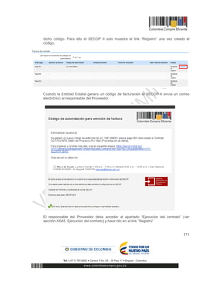 171
dicho código. Para ello el SECOP II solo muestra el link “Registro” una vez creado el
código.
Cuando la Entidad Estatal genera un código de facturación el SECOP II envía un correo
electrónico al responsable del Proveedor.
El responsable del Proveedor debe acceder al apartado “Ejecución del contrato” (ver
sección XIIA6. Ejecución del contrato) y hace clic en el link “Registro”
 