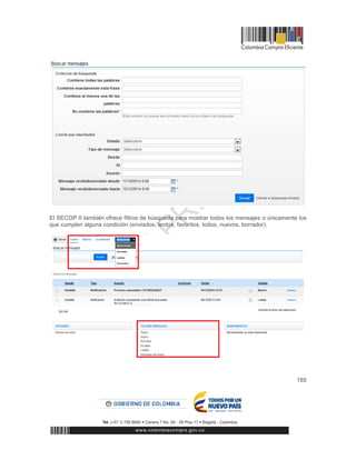 185
El SECOP II también ofrece filtros de búsqueda para mostrar todos los mensajes o únicamente los
que cumplen alguna condición (enviados, leídos, favoritos, todos, nuevos, borrador).
 
