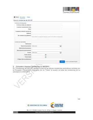190
2. Consultar e imprimir constancias en SECOP II
En "Constancias del SECOP" aparece la lista de las últimas constancias automáticas recibidas por
el Proveedor ("Recientes") y haciendo clic en "Todos" el usuario ve todas las constancias de su
actividad en el SECOP II.
 