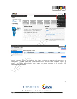 23
Una vez el usuario está en “Mis registros” debe seguir el procedimiento descrito en la sección VIC.
Mis registros y solicitar acceso a la cuenta del Proveedor deseado. Para aceptar la solicitud de
acceso, el usuario administrador debe seguir los pasos descritos en la sección VIIC.
Administración de usuarios.
 