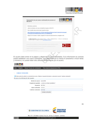 26
El usuario debe entrar en la página y diligenciar los datos solicitados. Si la información es correcta
puede establecer una nueva contraseña, que debe tener por lo menos 8 caracteres e incluir letras
y números y no puede haber sido utilizada anteriormente por el usuario.
 