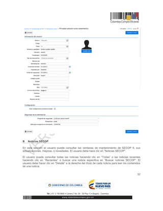 32
B Noticias SECOP
En esta sección el usuario puede consultar las ventanas de mantenimiento de SECOP II, sus
actualizaciones, mejoras, o novedades. El usuario debe hace clic en “Noticias SECOP”.
El usuario puede consultar todas las noticias haciendo clic en “Todas” o las noticias recientes
haciendo clic en “Recientes” o buscar una noticia especifica en “Buscar noticias SECOP”. El
usuario debe hacer clic en “Detalle” a la derecha del título de cada noticia para leer los contenidos
de una noticia.
 