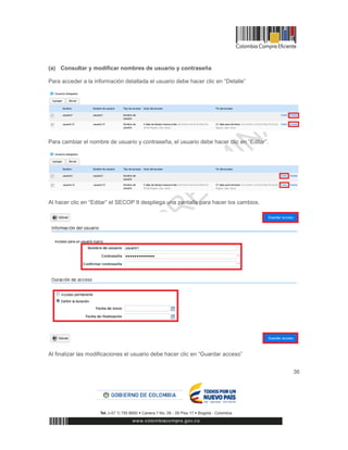 36
(a) Consultar y modificar nombres de usuario y contraseña
Para acceder a la información detallada el usuario debe hacer clic en “Detalle”
Para cambiar el nombre de usuario y contraseña, el usuario debe hacer clic en “Editar”.
Al hacer clic en “Editar” el SECOP II despliega una pantalla para hacer los cambios.
Al finalizar las modificaciones el usuario debe hacer clic en “Guardar acceso”
 
