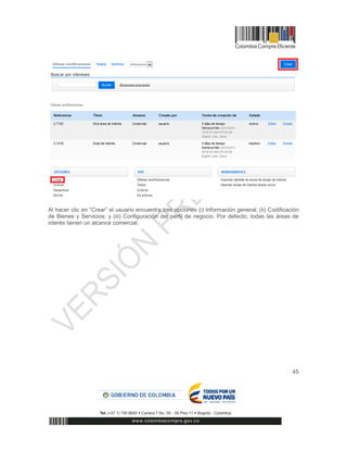45
Al hacer clic en “Crear” el usuario encuentra tres opciones (i) Información general; (ii) Codificación
de Bienes y Servicios; y (iii) Configuración del perfil de negocio. Por defecto, todas las áreas de
interés tienen un alcance comercial.
 