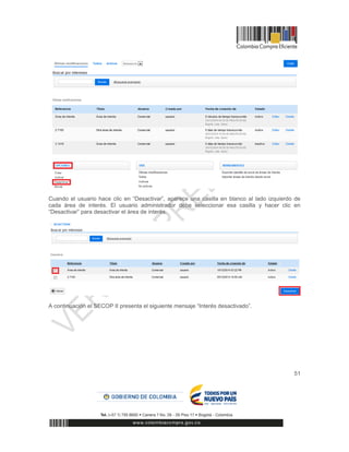 51
Cuando el usuario hace clic en “Desactivar”, aparece una casilla en blanco al lado izquierdo de
cada área de interés. El usuario administrador debe seleccionar esa casilla y hacer clic en
“Desactivar” para desactivar el área de interés.
A continuación el SECOP II presenta el siguiente mensaje “Interés desactivado”.
 