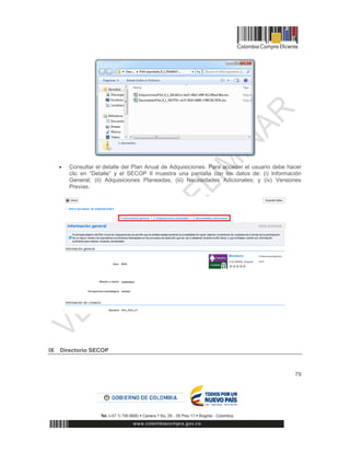 79
 Consultar el detalle del Plan Anual de Adquisiciones. Para acceder el usuario debe hacer
clic en “Detalle” y el SECOP II muestra una pantalla con los datos de: (i) Información
General; (ii) Adquisiciones Planeadas; (iii) Necesidades Adicionales; y (iv) Versiones
Previas.
IX Directorio SECOP
 