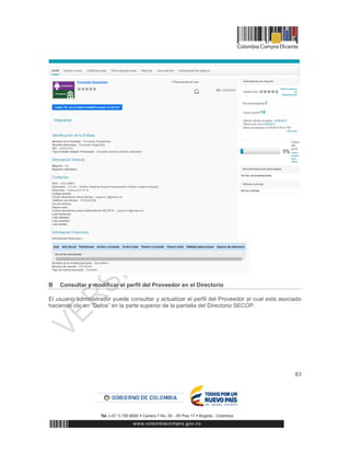 83
B Consultar y modificar el perfil del Proveedor en el Directorio
El usuario administrador puede consultar y actualizar el perfil del Proveedor al cual está asociado
haciendo clic en “Datos” en la parte superior de la pantalla del Directorio SECOP.
 