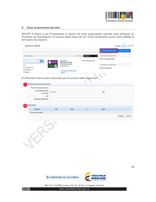 90
C Crear proponentes plurales
SECOP II ofrece a los Proveedores la opción de crear proponentes plurales para participar en
Procesos de Contratación. El usuario debe hacer clic en “Crear proponente plural” para habilitar el
formulario de creación.
El formulario tiene cuatro secciones que el usuario debe diligenciar.
 