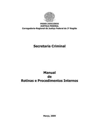 PODER JUDICIÁRIO
                 JUSTIÇA FEDERAL
Corregedoria-Regional da Justiça Federal da 2ª Região




           Secretaria Criminal




             Manual
               de
Rotinas e Procedimentos Internos




                    Março, 2009
 