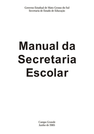 Manual da
Secretaria
Escolar
Governo Estadual de Mato Grosso do Sul
Secretaria de Estado de Educação
Campo Grande
Junho de 2005
 