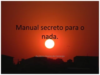 Manual secreto para o
       nada.

      de Edson Bueno de Camargo
 