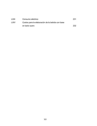 XII
LXIII Consumo eléctrico 231
LXIV Costos para la elaboración de la bebida con base
en lacto suero 232
 