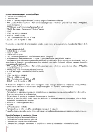 14
Da empresa contratada pela International Paper
• Contrato Social da Empresa
• Cartão do CNPJ
• Termo de Ciência e Responsabilidade (Anexo 1) – Original com firma reconhecida
• APR – Analise Preliminar de Risco - Para atividades comparáveis a palestras e apresentações, utilizar a APR padrão,
constante no anexo 7.
• PPRA (Exceto para Treinamentos/Palestras/Teatros)
• PCMSO (Exceto para Treinamentos/Palestras/Teatros)
• LTCAT
• PCA – Port. MTB 19 (09/04/98)
• PPR – IN 1 MTB (11/01/94)
• CIPA – Envio do registro da CIPA no MTB
• SESMT – Envio do registro no MTB
Documentos do proprietário da empresa só são exigidos caso o mesmo for executar alguma atividade laboral dentro da IP.
Da empresa subcontratada
• Contrato Social da Empresa
• Cartão do CNPJ
• Contrato entre as partes
• Carta Subcontratação assinada pela Contratante (anexo 2) Original
• Termo de Ciência e Responsabilidade – Original e com firma reconhecida (conforme anexo 1)
É vedada a subcontratação de serviços de sua especialidade ou atividade fim. A subcontratação é permitida para serviços
secundários ou de apoio à execução dos serviços principais contratados. (sei que é subjetivo, mas esse dispositivo
ampara as exigências legais)
• APR – Analise Preliminar de Risco - Para atividades comparáveis a palestras e apresentações, utilizar a APR padrão,
constante no anexo 7.
• PPRA (Exceto para Treinamentos/Palestras/Teatros)
• PCMSO (Exceto para Treinamentos/Palestras/Teatros)
• LTCAT
• PCA – Port. MTB 19 (09/04/98)
• PPR – IN 1 MTB (11/01/94)
• CIPA – Envio do registro da CIPA no MTB
• SESMT – Envio do registro no MTB
Os Prestadores de Serviços devem enviar empregados para a execução de serviços contratados, sendo permitida a
contratação de autônomos ou trabalhadores temporários apenas nas hipóteses permitidas por lei.
Do Empregado: (Provedor)
• Ficha ou livro de registro de empregados. Em se tratando de registro de empregados realizado em livro de registro,
deverá ser apresentado termo de abertura.
• Em se tratando de registro de empregado (ficha manual ou eletrônica).
• As fichas ou livros de registro devem conter foto, assinatura do empregado e estar preenchida com todos os dados
necessários, de forma correta e legível.
• Atestado de Saúde Ocupacional (ASO)
• RG / CPF
• CTPS (Foto, verso e contrato)
• Ficha atualizada de EPI´s com CA e assinada pelo empregado do provedor.
Para as funções mencionadas abaixo é necessário a apresentação de cópias dos seguintes documentos (adicionais).
Eletricista / ajudante de manutenção elétrica
• Certificado do Curso Técnico de Habilitação
• Certificado do Curso de Primeiros Socorros
• Certificado do Curso de Combate à Incêndio
• Certificado do Cursos para atendimento às exigências da NR 10 – (Curso Básico, Complementar SEP, etc.)
 