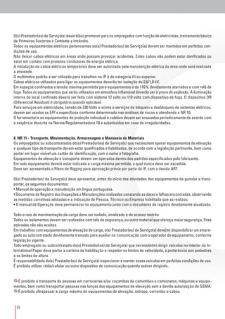 26
O(s) Prestador(es) de Serviço(s) deverá(ão) promover para os empregados com função de eletricistas, treinamento básico
de Primeiros Socorros e Combate a Incêndio.
Todos os equipamentos elétricos pertencentes ao(s) Prestador(es) de Serviço(s) devem ser mantidos em perfeitas con-
dições de uso.
Não deixar cabos elétricos em áreas onde possam provocar acidentes. Estes cabos não podem estar danificados ou
estar em contato com produtos condutores de energia elétrica.
A instalação de cabos elétricos temporários deve ser autorizada pela manutenção elétrica da área onde será realizada
a atividade.
O multímetro padrão a ser utilizado para trabalhos na IP é de categoria III ou superior.
Cabos elétricos utilizados para ligar os equipamentos deverão ter isolação de 0,6/1,0 kV.
Em espaços confinados a tensão máxima permitida para equipamentos é de 110 V, devidamente aterrados e com relê de
fuga. Todos os equipamentos que serão utilizados em atmosfera inflamável deverão ser à prova de explosão. A iluminação
interna do local confinado deverá ser feita com sistema 12 volts ou 110 volts com dispositivo de fuga. O dispositivo DR
(Diferencial Residual) é obrigatório quando aplicável.
Para serviços em eletricidade, tensão de 220 Volts e acima e serviços de bloqueio e desbloqueio de sistemas elétricos,
devem ser usados os EPI´s específicos conforme determinado nas análises de riscos e atendendo a NR 10.
O ferramental e os equipamentos de proteção individual e coletiva devem ser ensaiados periodicamente de acordo com
a exigência descrita na Norma Regulamentadora 10 e substituídos em caso de irregularidades.
8. NR 11 - Transporte, Movimentação, Armazenagem e Manuseio de Materiais
Os empregados ou subcontratados do(s) Prestador(es) de Serviço(s) que necessitem operar equipamentos de elevação
e qualquer tipo de transporte devem estar qualificados e habilitados, de acordo com a legislação pertinente, bem como
portar em lugar visível um cartão de identificação, com o nome e fotografia.
Equipamentos de elevação e transporte devem ser operados dentro dos padrões especificados pelo fabricante.
Em todo equipamento deverá estar indicada a carga máxima permitida, a qual nunca deve ser excedida.
Deve ser apresentado o Plano de Rigging para aprovação prévia por parte da IP, com a devida ART.
O(s) Prestador(es) de Serviço(s) deve apresentar, antes do início das atividades dos equipamentos de guindar e trans-
portar, os seguintes documentos:
• Manual de operação e manutenção em língua portuguesa.
• Documento de Registro das Inspeções e Manutenções realizadas constando as datas e falhas encontradas, observando
as medidas corretivas adotadas e a indicação de Pessoa, Técnico ou Empresa habilitada que as realizou.
• O manual de Operação deve permanecer no equipamento junto com o documento de registro devidamente atualizado.
Todo o raio de movimentação da carga deve ser isolado, sinalizado e de acesso restrito.
Todos os isolamentos devem ser realizados com tela de segurança, ou outro material que ofereça maior segurança. Fitas
zebradas não são aceitas.
Em trabalhos com equipamentos de elevação de carga, o(s) Prestador(es) de Serviço(s) deve(m) disponibilizar um empre-
gado ou subcontratado devidamente treinado para auxiliar na comunicação com o operador do equipamento, conforme
legislação vigente.
Todo empregado ou subcontratado do(s) Prestador(es) de Serviço(s) que necessite(m) dirigir veículos no interior da In-
ternational Paper deve portar a carteira de habilitação e respeitar os limites de velocidade, a preferência aos pedestres
e os limites de altura.
É responsabilidade do(s) Prestador(es) de Serviço(s) inspecionar e manter esses veículos em perfeitas condições de uso.
É proibido utilizar rádio/celular ou outro dispositivo de comunicação quando estiver dirigindo.
É proibido o transporte de pessoas em carrocerias e/ou caçambas de caminhões e camionetas, máquinas e equipa-
mentos, bem como transportar pessoas nas lanças dos equipamentos de elevação sem a devida autorização do SSMA.
É proibido ultrapassar a carga máxima de equipamentos de elevação, estropo, correntes e cabos.
 