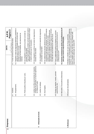 48
Empresa:DATA
__/__/____
A.P.R.
Página2
4.Adequaçãodolocal.
5.Mudanças
4.1.Incêndio.
4.2.Atropelamento.
4.3.Perdaauditivainduzidaporruído.
4.4.Lesõesnosolhosprovenientesdeimpactos,
projeçãodepartículasoulíquidosagressivos
oumetaisemfusão.
4.5.Lesõesnacabeça.
4.6.Escorregões.
4.8.Picadasdeabelhas,insetos,animais
peçonhentos,etc.
4.9.Malsúbito,Inconsciência(Desmaios).
5.Mudançasnãoplanejadas.
4.1.Fumarsomenteemlocaisdemarcados.
4.2.Respeitarafaixadesegurançadestinadaapedestrese
atentar-separaamovimentaçãodeveículosque
transitampróximoaolocal.
Respeitarasáreasisoladas,nãoadentrandoàs
mesmas.
4.3.Usoobrigatórioeconstantedeprotetorauricularse
transitaremáreafabril.
Façaahigienizaçãodoprotetorauricularsempreapósa
utilizaçãoeguardeemlocallivredeimpurezasetroque
omesmosemprequefornecessário.
4.4.Usoobrigatórioecontínuodeóculosdesegurançase
transitaremáreafabril.
4.5.Usoobrigatórioeconstantedecapacetedesegurança
setransitarnaáreafabril.
4.6.Oscolaboradoresdeverãoatentar-seaosseus
movimentosnãofazendo“manobras”bruscasevitando
quedaseoutrasocorrênciasdevidoaopiso
escorregadiooumolhado;atentar-seainterferências
pelopiso/soloeaindaàspoçasd’águaqueseformam
nochãodasruasdafábricaemdiasdechuva.
4.8.Casoocolaboradorvenhaasedepararcomanimais
peçonhentosouinsetoseledeverácomunicaros
profissionaisdaIP.
4.9.SolicitarimediatamenteajudaaumprofissionaldaIP
paraqueosocorrosejaprovidenciado.
5.Paralisarotrabalhoemcasoderiscosadicionais
eminentesnãocontempladosnestaAPR(AnalisePreliminar
deRisco),vindoasurgirduranteaexecuçãodoserviçoesó
iniciarotrabalhoapóstersidofeitoumaavaliaçãopelo
responsáveldaelaboraçãodadestaAPR
 