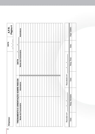 50
Empresa:DATA
__/__/____
A.P.R.
Página4
TREINAMENTOEORIENTAÇÃOSOBRERISCOSDATA______/______/_______
NomedoFuncionárioAssinaturaNomedoFuncionárioAssinatura
Reavaliarem:______/_____/_________Reavaliadoem:______/_____/_________
DataResp.AtividadeDataResp.ÁreaDataDept°SSMA:
 