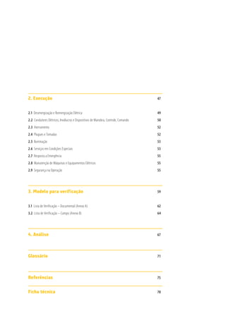 2. Execução								47
2.1 Desenergização e Reenergização Elétrica						 49
2.2 Condutores Elétricos, Invólucros e Dispositivos de Manobra, Controle, Comando		 50
2.3 Aterramento								52
2.4 Plugues e Tomadas								52
2.5 Iluminação								53
2.6 Serviços em Condições Especiais						 53
2.7 Resposta a Emergência							55
2.8 Manutenção de Máquinas e Equipamentos Elétricos					 55
2.9 Segurança na Operação							55
3. Modelo para verificação						59
3.1 Lista de Verificação – Documental (Anexo A)					 62
3.2 Lista de Verificação – Campo (Anexo B)						 64
4. Análise			 					67
Glossário			 					71
Referências			 					75
Ficha técnica			 					78
 