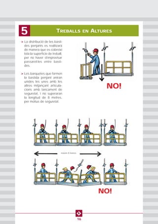 TREBALLS EN ALTURES5
16
• > La distribució de les basti-
des penjants es realitzarà
de manera que es cobreixi
tota la superfície de treball,
per no haver d’improvisar
passarel·les entre basti-
des.
• > Les barquetes que formen
la bastida penjant aniran
unides les unes amb les
altres mitjançant articula-
cions amb tancament de
seguretat, i no superaran
la longitud de 8 metres,
per motius de seguretat.
NO!
NO!
màxim 8 metres
 