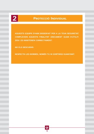PROTECCIÓ INDIVIDUAL2
9
AQUESTS EQUIPS S’HAN DISSENYAT PER A LA TEVA SEGURETAT.
COMPLEIXEN AQUESTA FINALITAT ÚNICAMENT QUAN S’UTILIT-
ZEN I ES MANTENEN CORRECTAMENT.
NO ELS DESCUIDIS.
RESPECTA LES NORMES, NOMÉS TU HI SORTIRÀS GUANYANT.
 