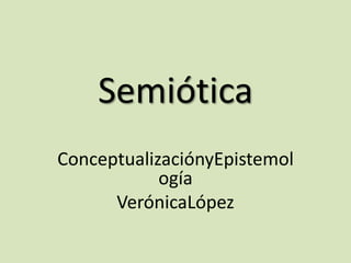 Semiótica
ConceptualizaciónyEpistemol
ogía
VerónicaLópez
 